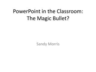 PowerPoint in the Classroom:
    The Magic Bullet?



         Sandy Morris
 