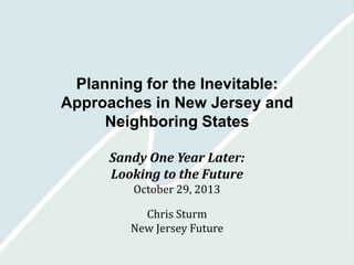 Planning for the Inevitable:
Approaches in New Jersey and
Neighboring States
Sandy One Year Later:
Looking to the Future
October 29, 2013

Chris Sturm
New Jersey Future

 