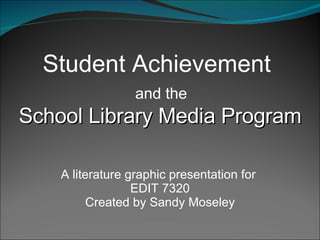 Student Achievement  and the  School Library Media Program A literature graphic presentation for  EDIT 7320 Created by Sandy Moseley 