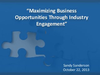 “Maximizing Business
Opportunities Through Industry
Engagement”

Sandy Sanderson
October 22, 2013

 