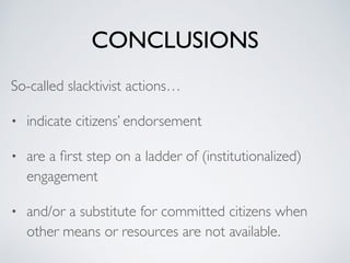 CONCLUSIONS
So-called slacktivist actions…
• indicate citizens’ endorsement
• are a ﬁrst step on a ladder of (institutionalized)
engagement
• and/or a substitute for committed citizens when
other means or resources are not available.
 