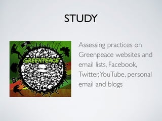 STUDY
Assessing practices on
Greenpeace websites and
email lists, Facebook,
Twitter,YouTube, personal
email and blogs
 