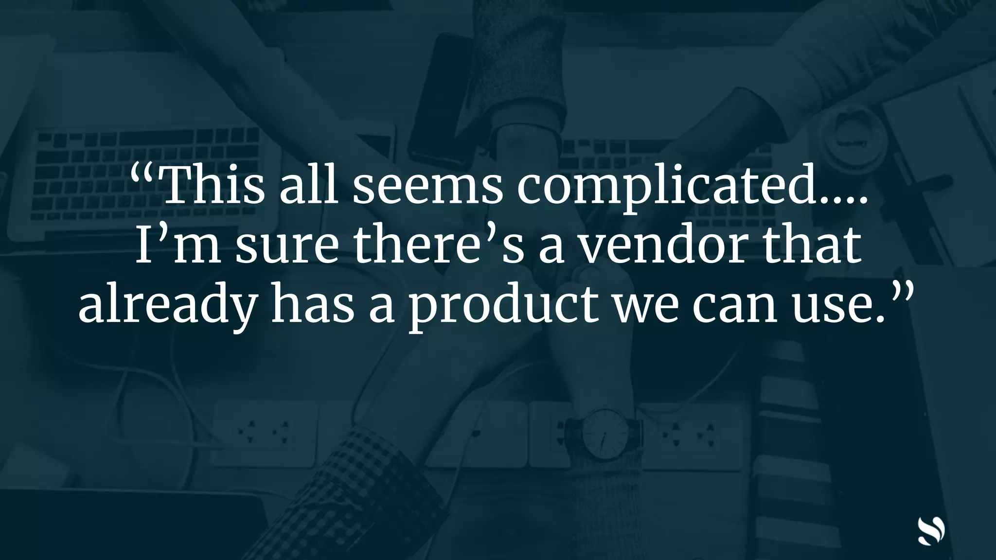 “This all seems complicated….
I’m sure there’s a vendor that
already has a product we can use.”
 