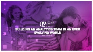 BUILDING AN ANALYTICS TEAM IN AN EVER
EVOLVING WORLD
March 15, 2018
 