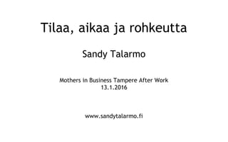 Tilaa, aikaa ja rohkeutta
Sandy Talarmo
Mothers in Business Tampere After Work
13.1.2016
www.sandytalarmo.fi
 