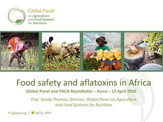 Food safety and aflatoxins in Africa
Prof. Sandy Thomas, Director, Global Panel on Agriculture
and Food Systems for Nutrition
Global Panel and PACA Roundtable – Accra – 12 April 2016
 