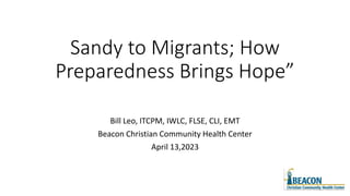 Sandy to Migrants; How
Preparedness Brings Hope”
Bill Leo, ITCPM, IWLC, FLSE, CLI, EMT
Beacon Christian Community Health Center
April 13,2023
 