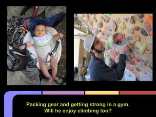 Packing gear and getting strong in a gym.
Will he enjoy climbing too?
 