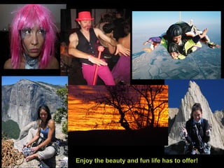 Enjoy the beauty and fun life has to offer!
 