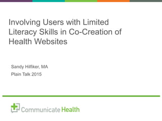Sandy Hilfiker, MA
Plain Talk 2015
Involving Users with Limited
Literacy Skills in Co-Creation of
Health Websites
 