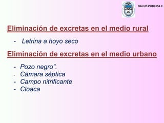 SALUD PÚBLICA II
Eliminación de excretas en el medio rural
- Letrina a hoyo seco
Eliminación de excretas en el medio urbano
- Pozo negro”.
- Cámara séptica
- Campo nitrificante
- Cloaca
 