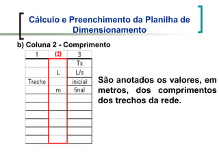 Cálculo e Preenchimento da Planilha de
Dimensionamento
b) Coluna 2 - Comprimento
São anotados os valores, em
metros, dos comprimentos
dos trechos da rede.
 