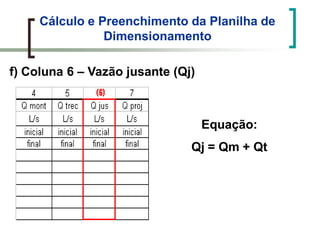 Cálculo e Preenchimento da Planilha de
Dimensionamento
f) Coluna 6 – Vazão jusante (Qj)
Equação:
Qj = Qm + Qt
 