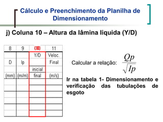 Cálculo e Preenchimento da Planilha de
Dimensionamento
j) Coluna 10 – Altura da lâmina liquida (Y/D)
Calcular a relação:
Ip
Qp
Ir na tabela 1- Dimensionamento e
verificação das tubulações de
esgoto
 