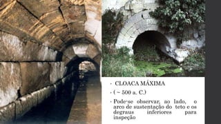 • CLOACA MÁXIMA
• ( ~ 500 a. C.)
• Pode-se observar, ao lado, o
arco de sustentação do teto e os
degraus inferiores para
inspeção
 