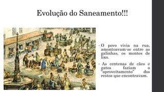 Evolução do Saneamento!!!
• O povo vivia na rua,
amontoavam-se entre as
galinhas, os montes de
lixo.
• As centenas de cães e
gatos faziam o
“aproveitamento” dos
restos que encontravam.
 