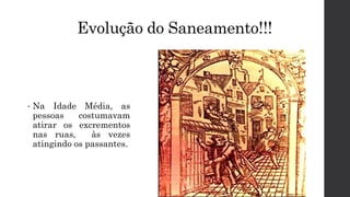 Evolução do Saneamento!!!
• Na Idade Média, as
pessoas costumavam
atirar os excrementos
nas ruas, às vezes
atingindo os passantes.
 