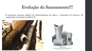 Evolução do Saneamento!!!
• O primeiro sistema público de abastecimento de água, o aqueduto de Jerwan, foi
construído na Assíria em 691 A.C.
 