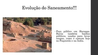 Evolução do Saneamento!!!
• Poço público em Harappa.
Havia também banhos
públicos, usados para lavar
roupas, como é comum hoje
no Paquistão e na Índia.
 