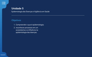 134/231
Unidade 5
Epidemiologia das Doenças e Vigilância em Saúde
Objetivos
1. Compreender o que é epidemiologia;
2. reconhecer processos em um
ecossistema e a influência na
epidemiologia das doenças.
 