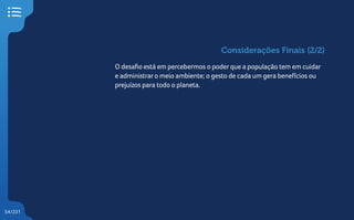 54/231
O desafio está em percebermos o poderque a população tem em cuidar
e administraro meio ambiente; o gesto de cada um gera benefícios ou
prejuízos para todo o planeta.
Considerações Finais (2/2)
 