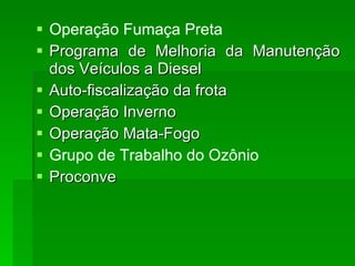 Operação Fumaça Preta  Programa de Melhoria da Manutenção dos Veículos a Diesel  Auto-fiscalização da frota Operação Inverno  Operação Mata-Fogo  Grupo de Trabalho do Ozônio Proconve 