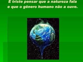 É triste pensar que a natureza fala e que o gênero humano não a ouve.  
