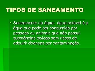 TIPOS DE SANEAMENTO
 Saneamento da água: água potável é a
água que pode ser consumida por
pessoas ou animais que não possui
substâncias tóxicas sem riscos de
adquirir doenças por contaminação.
 