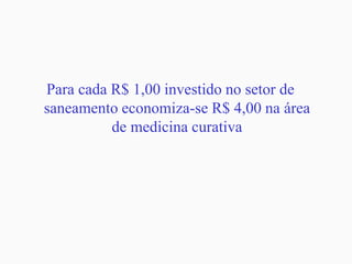 Para cada R$ 1,00 investido no setor de
saneamento economiza-se R$ 4,00 na área
de medicina curativa
 