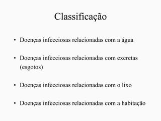 Classificação
• Doenças infecciosas relacionadas com a água
• Doenças infecciosas relacionadas com excretas
(esgotos)
• Doenças infecciosas relacionadas com o lixo
• Doenças infecciosas relacionadas com a habitação
 