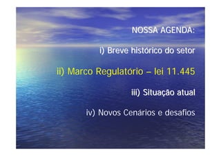 NOSSA AGENDA:

          i) Breve histórico do setor

ii) Marco Regulatório – lei 11.445

                  iii) Situação atual

       iv) Novos Cenários e desafios
 