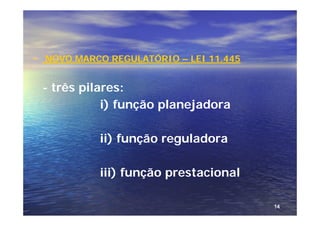 - NOVO MARCO REGULATÓRIO – LEI 11.445

 - três pilares:
            i) função planejadora

           ii) função reguladora

           iii) função prestacional

                                        14
 