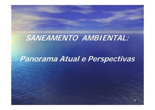 SANEAMENTO AMBIENTAL:

Panorama Atual e Perspectivas




                            2
 