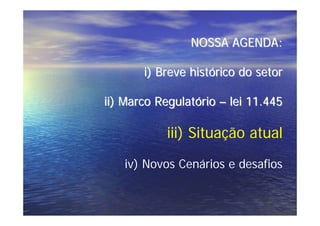 NOSSA AGENDA:

       i) Breve histórico do setor

ii) Marco Regulatório – lei 11.445

           iii) Situação atual
   iv) Novos Cenários e desafios
 