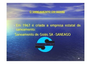 O SANEAMENTO EM GOIÁS




- Em 1967 é criada a empresa estatal de
  saneamento:
 Saneamento de Goiás SA -SANEAGO




                                     35
 