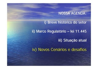 NOSSA AGENDA:

       i) Breve histórico do setor

ii) Marco Regulatório – lei 11.445

                iii) Situação atual

iv) Novos Cenários e desafios
 
