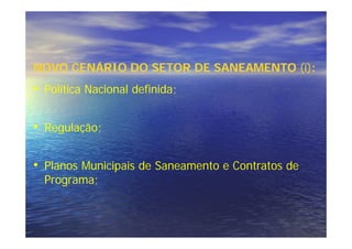 NOVO CENÁRIO DO SETOR DE SANEAMENTO (i):
• Política Nacional definida;

• Regulação;

• Planos Municipais de Saneamento e Contratos de
  Programa;
 