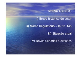 NOSSA AGENDA:

       i) Breve histórico do setor

ii) Marco Regulatório – lei 11.445

                iii) Situação atual

   iv) Novos Cenários e desafios
 