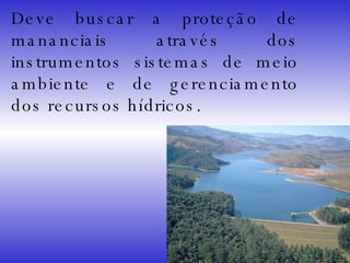 Deve buscar a proteção de mananciais através dos instrumentos sistemas de meio ambiente e de gerenciamento dos recursos hídricos. 