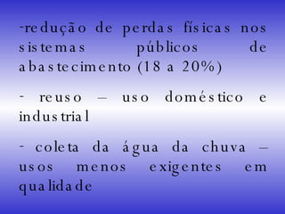 redução de perdas físicas nos sistemas públicos de abastecimento (18 a 20%) reuso – uso doméstico e industrial coleta da água da chuva – usos menos exigentes em qualidade 