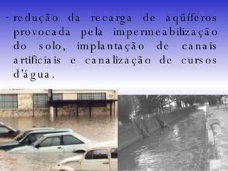 redução da recarga de aqüíferos provocada pela impermeabilização do solo, implantação de canais artificiais e canalização de cursos d’água. 