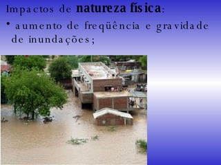 Impactos de  natureza física : aumento de freqüência e gravidade de inundações; 