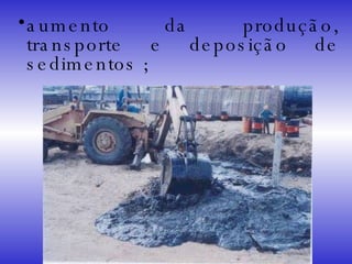 aumento da produção, transporte e deposição de sedimentos ; 