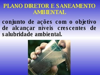 PLANO DIRETOR E SANEAMENTO AMBIENTAL conjunto de ações com o objetivo de alcançar níveis crescentes de salubridade ambiental. 