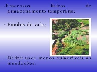 -Processos físicos de armazenamento temporário;  Fundos de vale; Definir usos menos vulneráveis às inundações. 