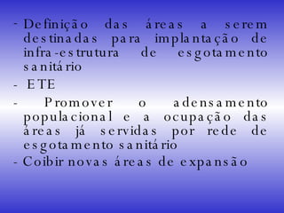 Definição das áreas a serem destinadas para implantação de infra-estrutura de esgotamento sanitário  -  ETE - Promover o adensamento populacional e a ocupação das áreas já servidas por rede de esgotamento sanitário - Coibir novas áreas de expansão   