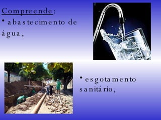 Compreende :  abastecimento de  água,  esgotamento  sanitário,  