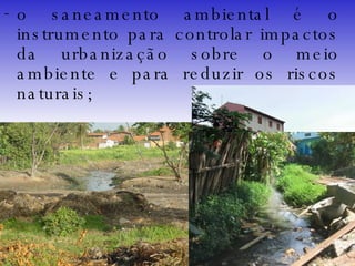 o saneamento ambiental é o instrumento para controlar impactos da urbanização sobre o meio ambiente e para reduzir os riscos naturais; 