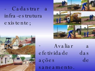 - Cadastrar a infra-estrutura existente; Avaliar a efetividade das ações de saneamento. 