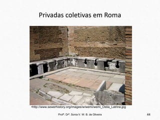 Privadas coletivas em Roma
Profª. Drª. Sonia V. W. B. de Oliveira 44
•http://www.sewerhistory.org/images/w/wemi/wemi_Ostia_Latrine.jpg
 